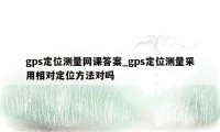 gps定位测量网课答案_gps定位测量采用相对定位方法对吗