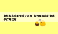 怎样和喜欢的女孩子开房_如何和喜欢的女孩子打开话题