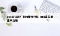 gps定位器厂家的使用特性_gps定位器生产流程