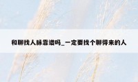 和聊找人脉靠谱吗_一定要找个聊得来的人