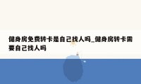 健身房免费转卡是自己找人吗_健身房转卡需要自己找人吗