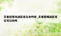 王者经常改战区定位会咋样_王者荣耀战区定位可以改吗