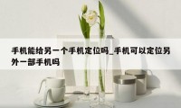 手机能给另一个手机定位吗_手机可以定位另外一部手机吗