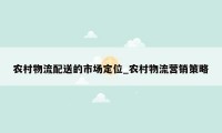 农村物流配送的市场定位_农村物流营销策略