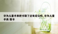 华为儿童手表把卡取了还有定位吗_华为儿童手表 取卡