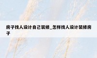 房子找人设计自己装修_怎样找人设计装修房子