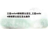 三星note4移除默认定位_三星note4移除默认定位怎么操作