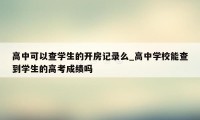 高中可以查学生的开房记录么_高中学校能查到学生的高考成绩吗