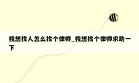 我想找人怎么找个律师_我想找个律师求助一下