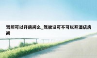 驾照可以开房间么_驾驶证可不可以开酒店房间