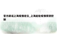 官方辟谣上海疫情定位_上海此轮疫情得到控制