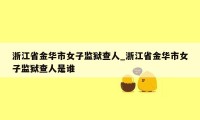 浙江省金华市女子监狱查人_浙江省金华市女子监狱查人是谁