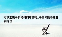 可以查出手机号码的定位吗_手机号能不能查到定位