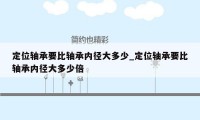 定位轴承要比轴承内径大多少_定位轴承要比轴承内径大多少倍