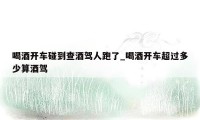 喝酒开车碰到查酒驾人跑了_喝酒开车超过多少算酒驾