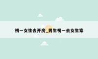 初一女生去开房_男生初一去女生家