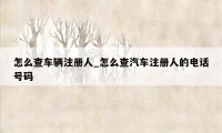 怎么查车辆注册人_怎么查汽车注册人的电话号码