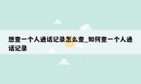 想查一个人通话记录怎么查_如何查一个人通话记录