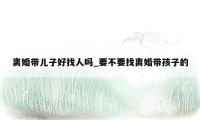 离婚带儿子好找人吗_要不要找离婚带孩子的