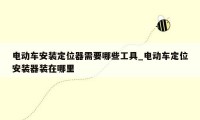 电动车安装定位器需要哪些工具_电动车定位安装器装在哪里