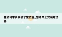 在公司车内安装了定位器_想给车上安装定位器