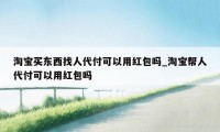 淘宝买东西找人代付可以用红包吗_淘宝帮人代付可以用红包吗