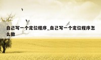 自己写一个定位程序_自己写一个定位程序怎么做