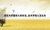 想在大学里找人的办法_去大学找人怎么办