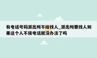 有电话号码派出所不给找人_派出所要找人如果这个人不接电话就没办法了吗