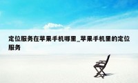 定位服务在苹果手机哪里_苹果手机里的定位服务