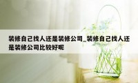 装修自己找人还是装修公司_装修自己找人还是装修公司比较好呢