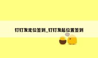 钉钉发定位签到_钉钉发起位置签到