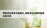 四轮定位后多久胎噪大_四轮定位没做好胎噪会变大吗