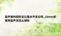 超声板材探伤定位是水平定位吗_20mm的板厚超声波怎么探伤