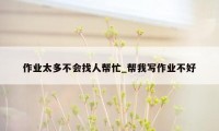 作业太多不会找人帮忙_帮我写作业不好