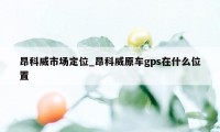 昂科威市场定位_昂科威原车gps在什么位置