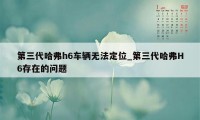 第三代哈弗h6车辆无法定位_第三代哈弗H6存在的问题