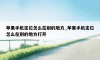 苹果手机定位怎么在别的地方_苹果手机定位怎么在别的地方打开