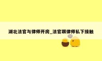 湖北法官与律师开房_法官跟律师私下接触