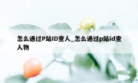 怎么通过P站ID查人_怎么通过p站id查人物