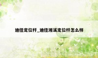 迪佳定位杆_迪佳湘溪定位杆怎么样