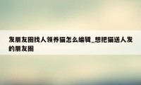 发朋友圈找人领养猫怎么编辑_想把猫送人发的朋友圈