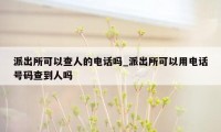派出所可以查人的电话吗_派出所可以用电话号码查到人吗