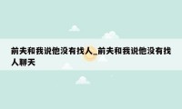 前夫和我说他没有找人_前夫和我说他没有找人聊天