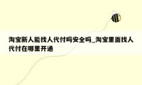 淘宝新人能找人代付吗安全吗_淘宝里面找人代付在哪里开通