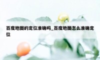 百度地图的定位准确吗_百度地图怎么准确定位