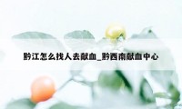 黔江怎么找人去献血_黔西南献血中心