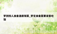 梦到找人准备酒席饭菜_梦见准备菜要请客吃饭