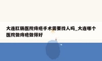 大连肛肠医院痔疮手术需要找人吗_大连哪个医院做痔疮做得好