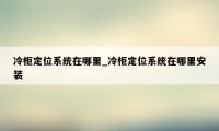 冷柜定位系统在哪里_冷柜定位系统在哪里安装